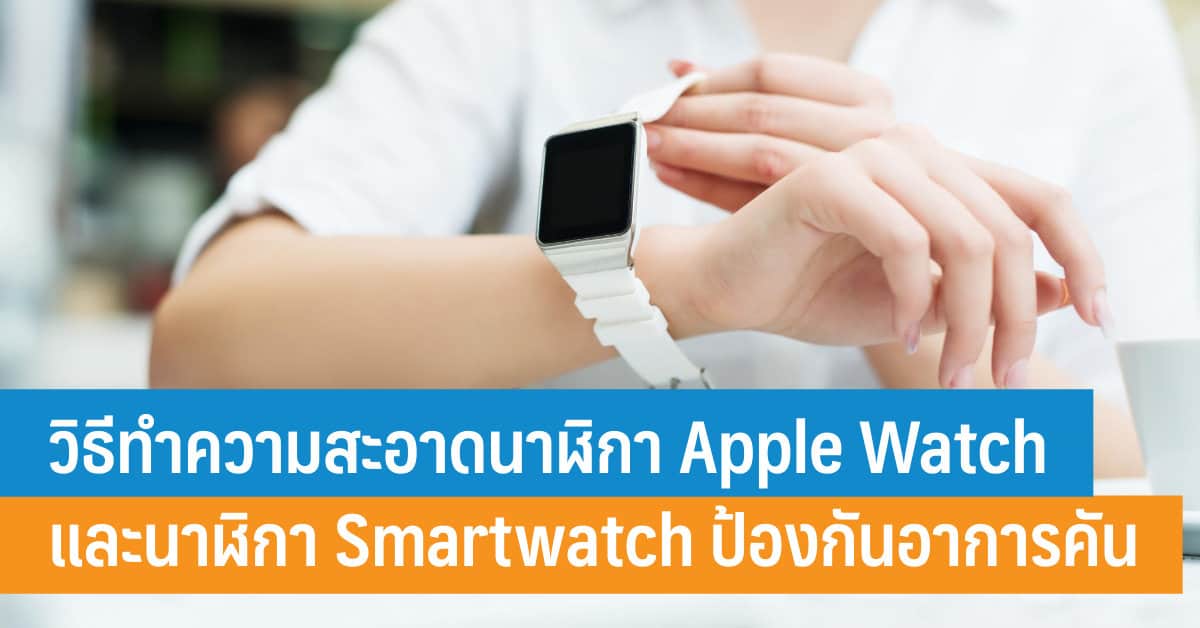 วิธีทำความสะอาดนาฬิกา Apple Watch และนาฬิกา Smartwatch ป้องกันอาการคัน